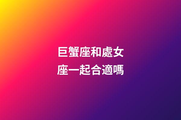 巨蟹座和處女座一起合適嗎-第1張-星座運勢-玄機派