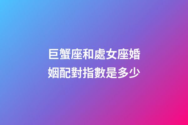 巨蟹座和處女座婚姻配對指數是多少-第1張-星座運勢-玄機派