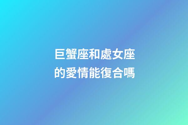 巨蟹座和處女座的愛情能復合嗎-第1張-星座運勢-玄機派