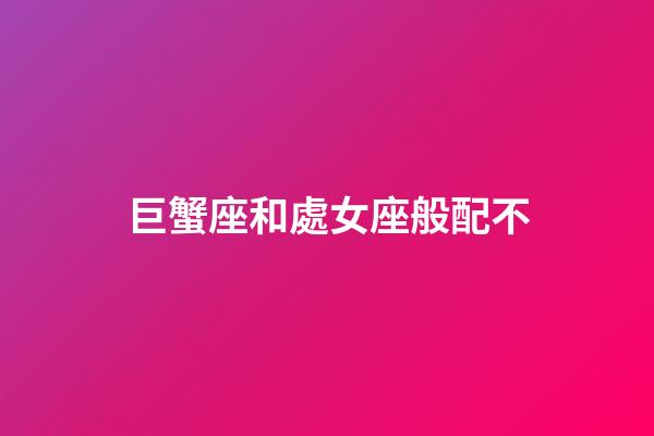 巨蟹座和處女座般配不-第1張-星座運勢-玄機派