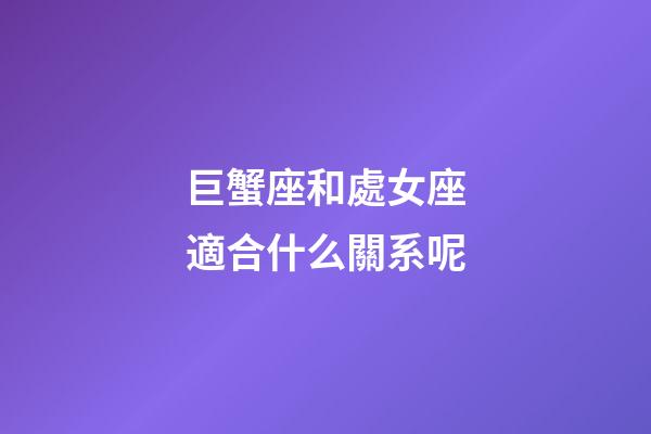 巨蟹座和處女座適合什么關系呢-第1張-星座運勢-玄機派