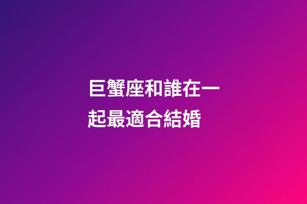 巨蟹座和誰在一起最適合結婚-第1張-星座運勢-玄機派