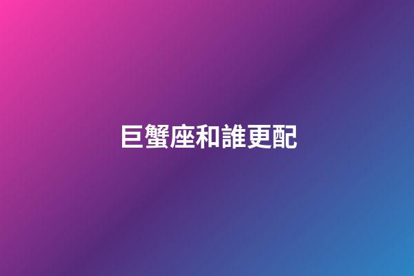 巨蟹座和誰更配-第1張-星座運勢-玄機派
