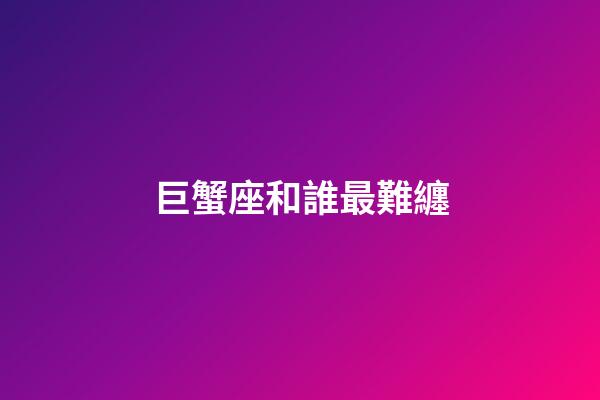 巨蟹座和誰最難纏-第1張-星座運勢-玄機派