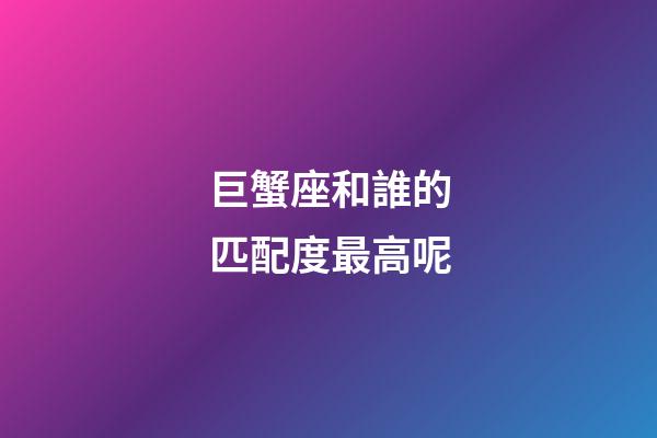 巨蟹座和誰的匹配度最高呢-第1張-星座運勢-玄機派