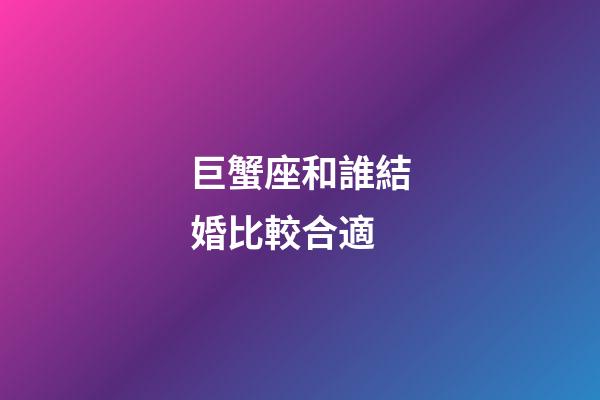 巨蟹座和誰結婚比較合適-第1張-星座運勢-玄機派