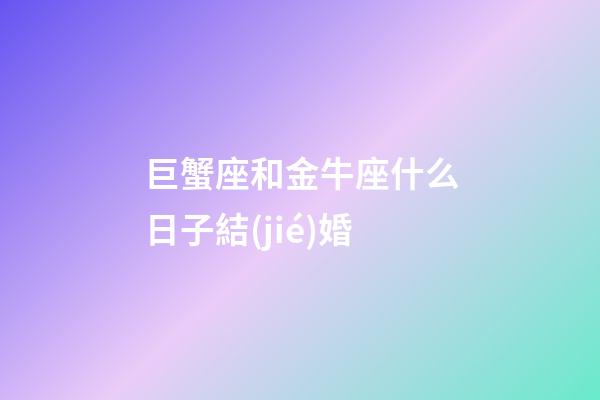 巨蟹座和金牛座什么日子結(jié)婚-第1張-星座運(yùn)勢-玄機(jī)派