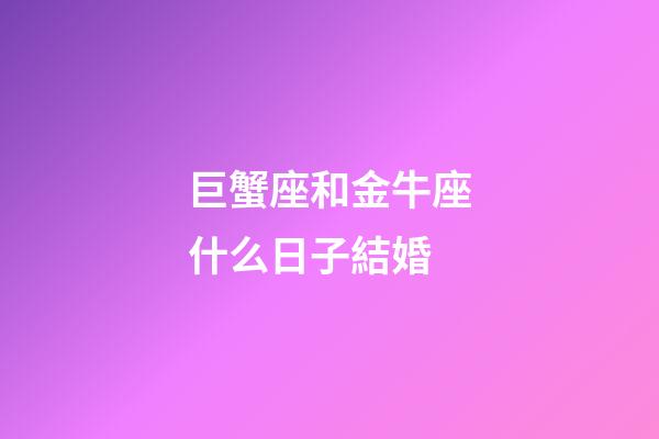 巨蟹座和金牛座什么日子結婚