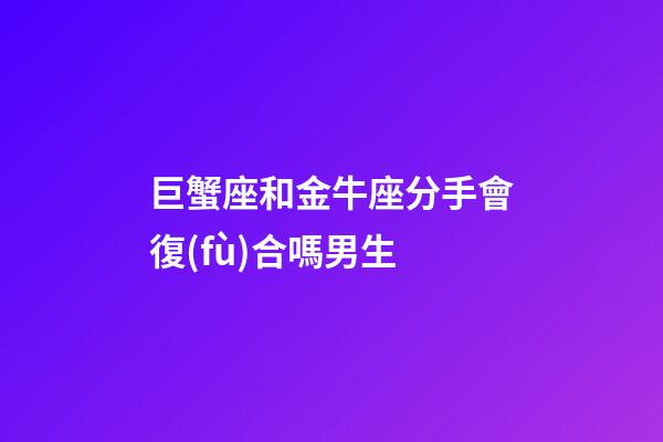 巨蟹座和金牛座分手會復(fù)合嗎男生-第1張-星座運(yùn)勢-玄機(jī)派