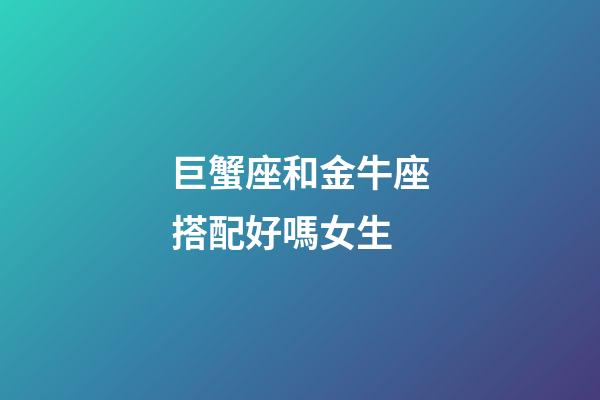 巨蟹座和金牛座搭配好嗎女生-第1張-星座運勢-玄機派