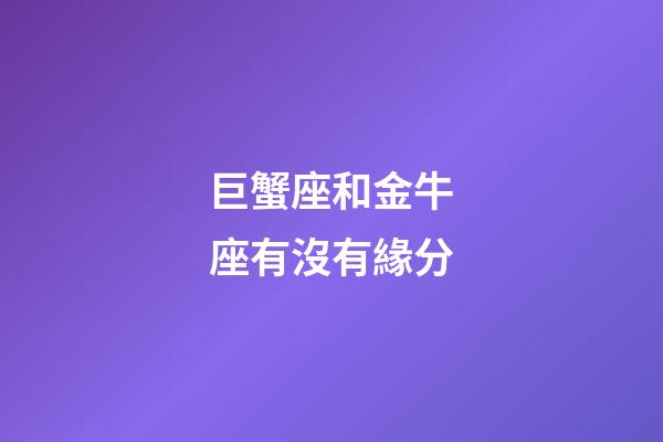 巨蟹座和金牛座有沒有緣分-第1張-星座運勢-玄機派