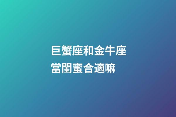 巨蟹座和金牛座當閨蜜合適嘛-第1張-星座運勢-玄機派