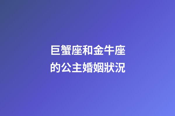 巨蟹座和金牛座的公主婚姻狀況-第1張-星座運勢-玄機派
