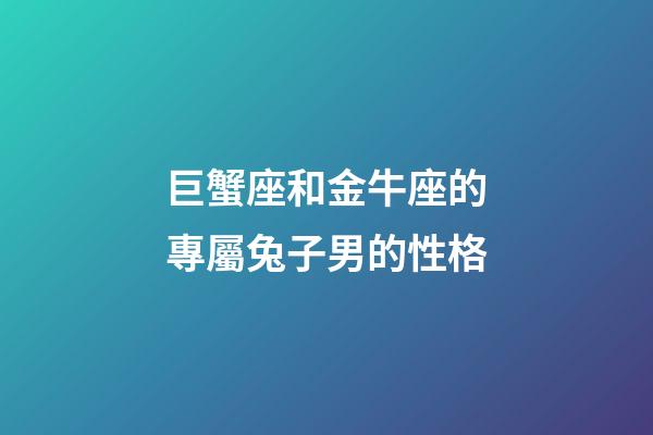 巨蟹座和金牛座的專屬兔子男的性格