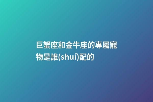 巨蟹座和金牛座的專屬寵物是誰(shuí)配的
