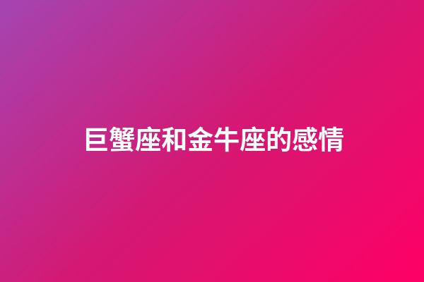 巨蟹座和金牛座的感情-第1張-星座運勢-玄機派