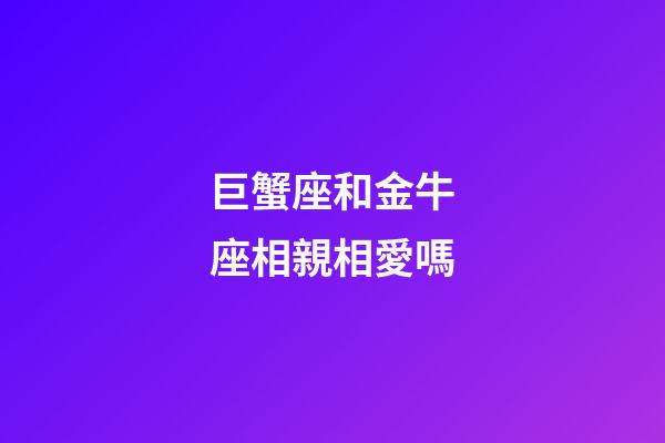 巨蟹座和金牛座相親相愛嗎-第1張-星座運勢-玄機派