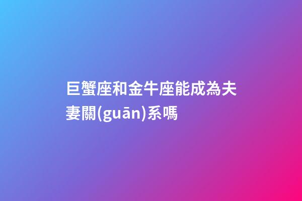 巨蟹座和金牛座能成為夫妻關(guān)系嗎