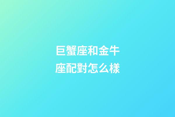 巨蟹座和金牛座配對怎么樣-第1張-星座運勢-玄機派