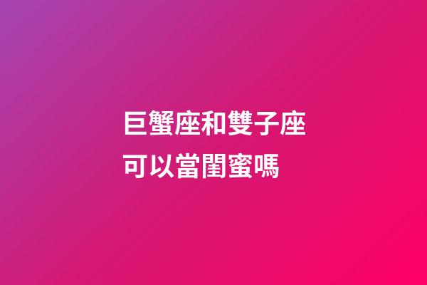 巨蟹座和雙子座可以當閨蜜嗎-第1張-星座運勢-玄機派