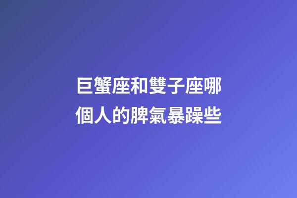 巨蟹座和雙子座哪個人的脾氣暴躁些-第1張-星座運勢-玄機派