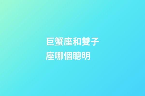 巨蟹座和雙子座哪個聰明-第1張-星座運勢-玄機派