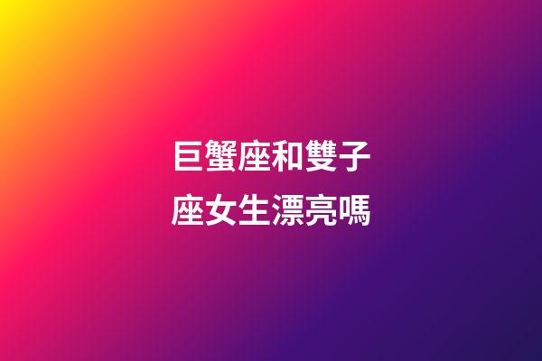 巨蟹座和雙子座女生漂亮嗎-第1張-星座運勢-玄機派
