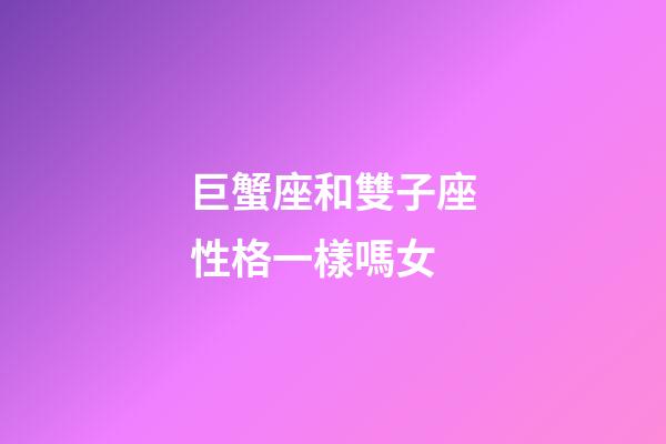 巨蟹座和雙子座性格一樣嗎女-第1張-星座運勢-玄機派