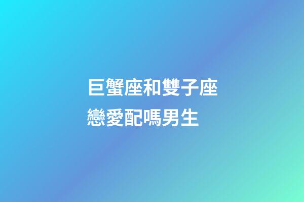 巨蟹座和雙子座戀愛配嗎男生-第1張-星座運勢-玄機派