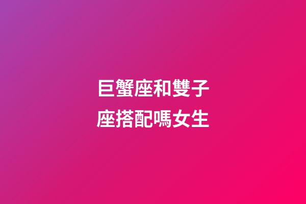 巨蟹座和雙子座搭配嗎女生-第1張-星座運勢-玄機派