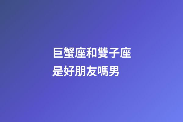 巨蟹座和雙子座是好朋友嗎男-第1張-星座運勢-玄機派