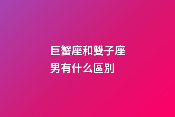 巨蟹座和雙子座男有什么區別-第1張-星座運勢-玄機派