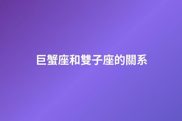 巨蟹座和雙子座的關系-第1張-星座運勢-玄機派