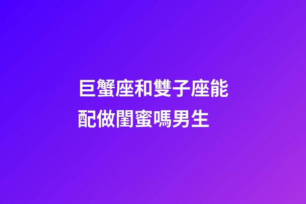 巨蟹座和雙子座能配做閨蜜嗎男生-第1張-星座運勢-玄機派