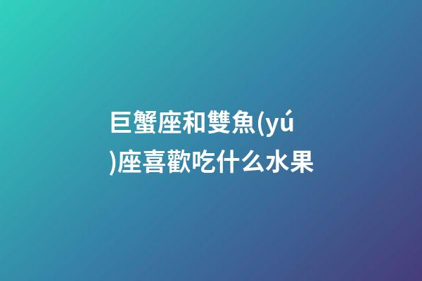 巨蟹座和雙魚(yú)座喜歡吃什么水果-第1張-星座運(yùn)勢(shì)-玄機(jī)派