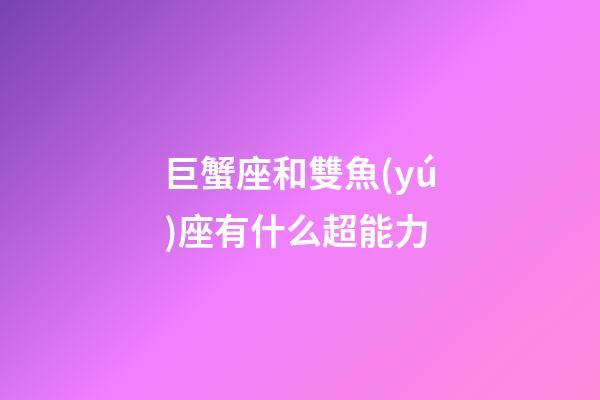 巨蟹座和雙魚(yú)座有什么超能力-第1張-星座運(yùn)勢(shì)-玄機(jī)派