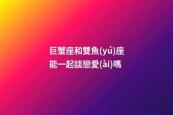 巨蟹座和雙魚(yú)座能一起談戀愛(ài)嗎-第1張-星座運(yùn)勢(shì)-玄機(jī)派