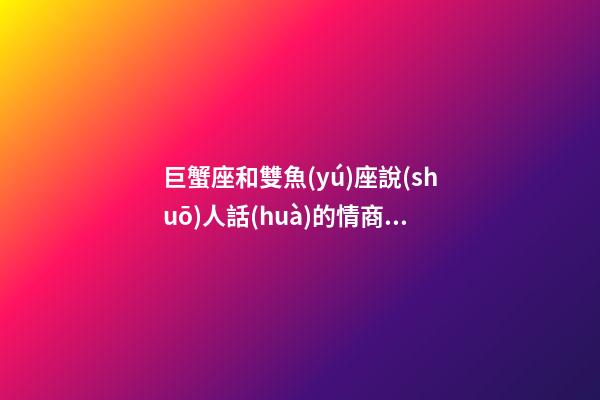 巨蟹座和雙魚(yú)座說(shuō)人話(huà)的情商哪個(gè)高