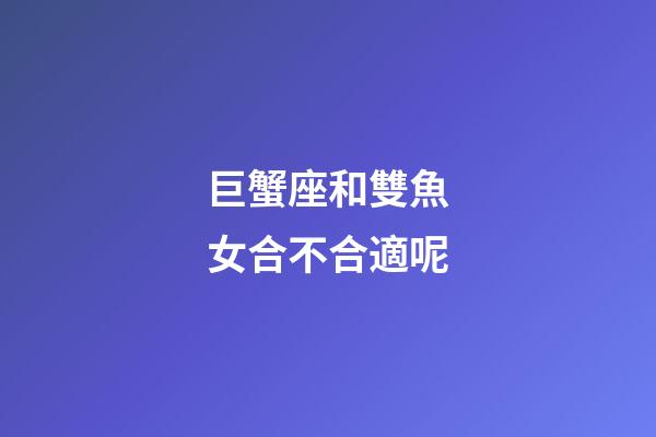 巨蟹座和雙魚女合不合適呢-第1張-星座運勢-玄機派