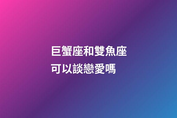 巨蟹座和雙魚座可以談戀愛嗎-第1張-星座運勢-玄機派
