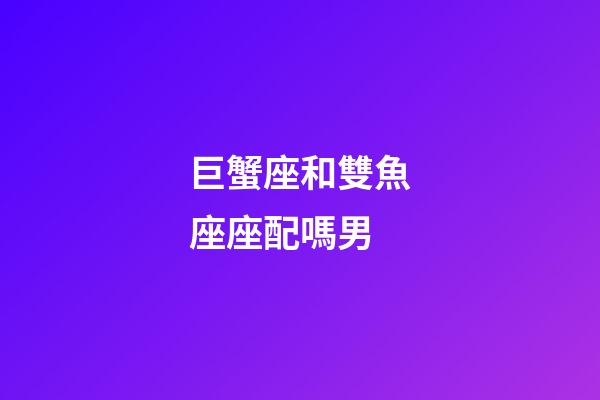 巨蟹座和雙魚座座配嗎男