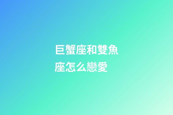 巨蟹座和雙魚座怎么戀愛-第1張-星座運勢-玄機派