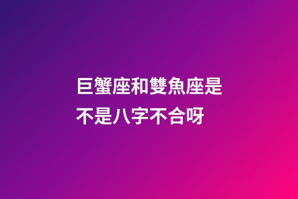 巨蟹座和雙魚座是不是八字不合呀-第1張-星座運勢-玄機派