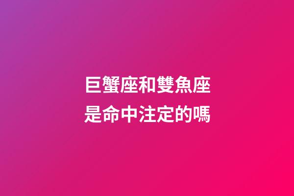 巨蟹座和雙魚座是命中注定的嗎-第1張-星座運勢-玄機派