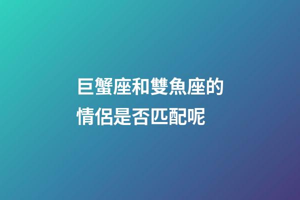 巨蟹座和雙魚座的情侶是否匹配呢-第1張-星座運(yùn)勢-玄機(jī)派
