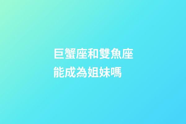 巨蟹座和雙魚座能成為姐妹嗎-第1張-星座運勢-玄機派