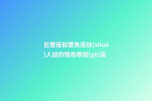 巨蟹座和雙魚座說(shuō)人話的情商哪個(gè)高