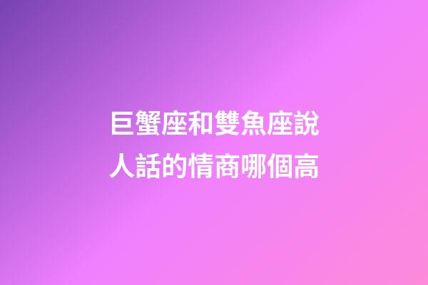 巨蟹座和雙魚座說人話的情商哪個高