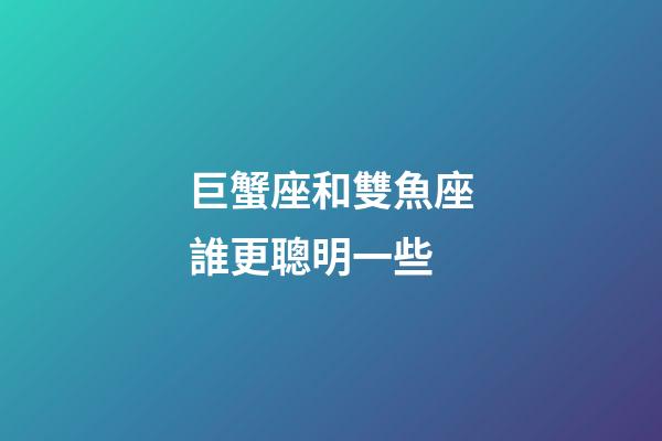巨蟹座和雙魚座誰更聰明一些
