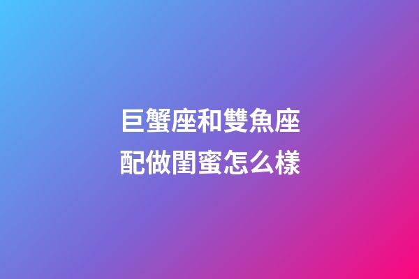 巨蟹座和雙魚座配做閨蜜怎么樣-第1張-星座運(yùn)勢(shì)-玄機(jī)派